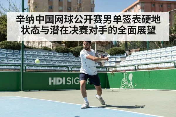 辛纳中国网球公开赛男单签表硬地状态与潜在决赛对手的全面展望